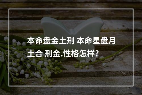 本命盘金土刑 本命星盘月土合 刑金.性格怎样?