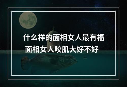 什么样的面相女人最有福 面相女人咬肌大好不好