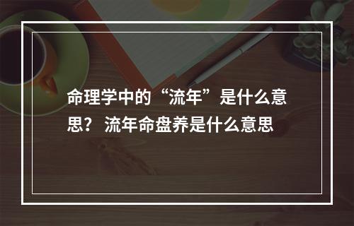 命理学中的“流年”是什么意思？ 流年命盘养是什么意思