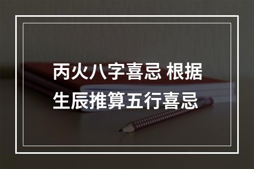 丙火八字喜忌 根据生辰推算五行喜忌