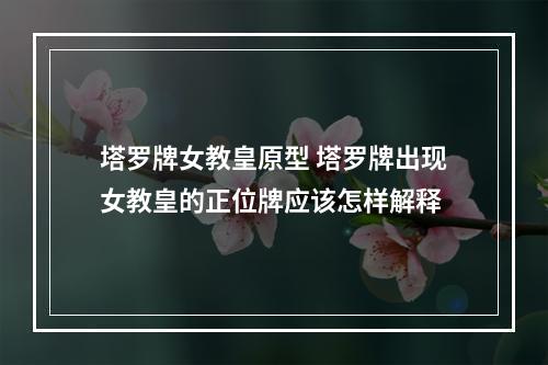 塔罗牌女教皇原型 塔罗牌出现女教皇的正位牌应该怎样解释