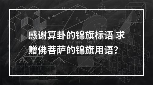 感谢算卦的锦旗标语 求赠佛菩萨的锦旗用语？