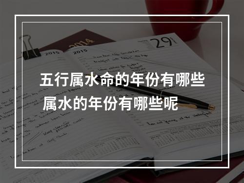 五行属水命的年份有哪些 属水的年份有哪些呢