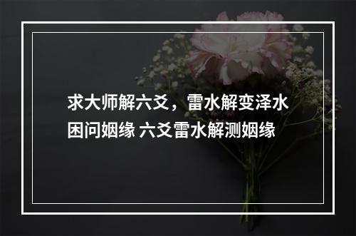 求大师解六爻，雷水解变泽水困问姻缘 六爻雷水解测姻缘