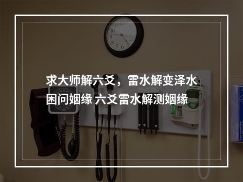 求大师解六爻，雷水解变泽水困问姻缘 六爻雷水解测姻缘