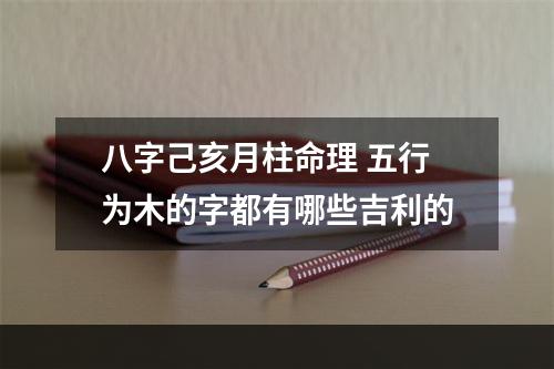八字己亥月柱命理 五行为木的字都有哪些吉利的