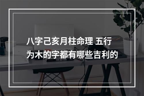 八字己亥月柱命理 五行为木的字都有哪些吉利的