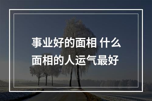 事业好的面相 什么面相的人运气最好