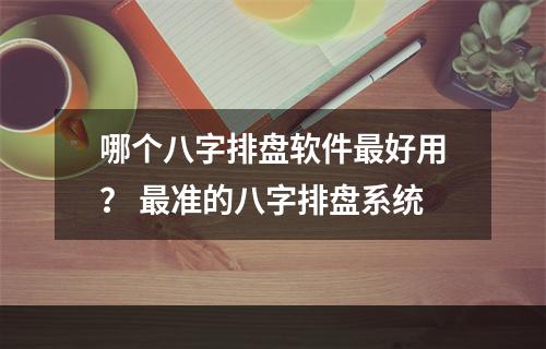 哪个八字排盘软件最好用？ 最准的八字排盘系统