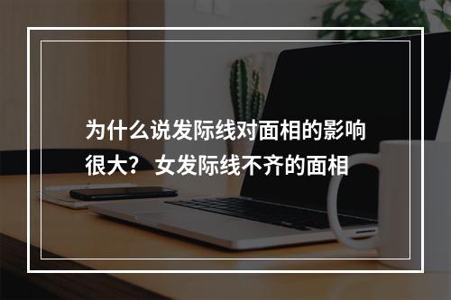 为什么说发际线对面相的影响很大？ 女发际线不齐的面相