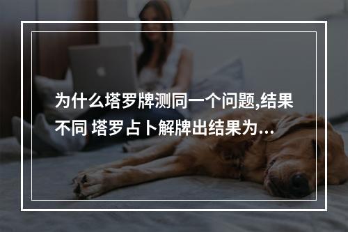 为什么塔罗牌测同一个问题,结果不同 塔罗占卜解牌出结果为什么要1个半小时