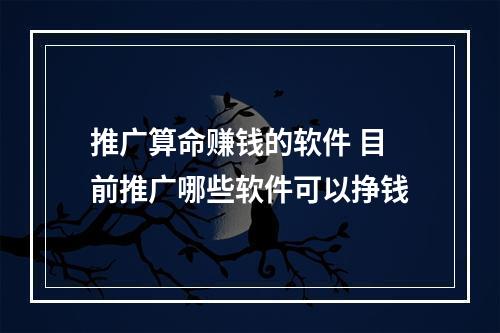 推广算命赚钱的软件 目前推广哪些软件可以挣钱