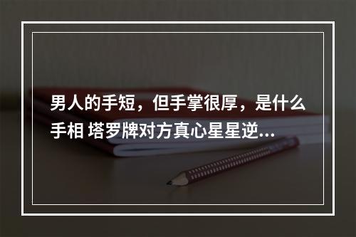 男人的手短，但手掌很厚，是什么手相 塔罗牌对方真心星星逆位