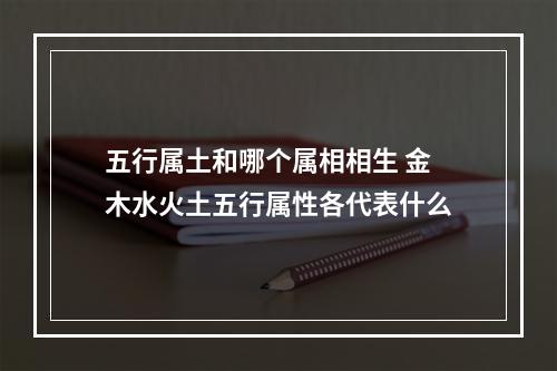 五行属土和哪个属相相生 金木水火土五行属性各代表什么