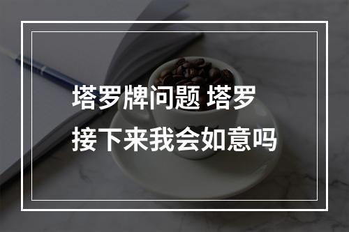 塔罗牌问题 塔罗接下来我会如意吗