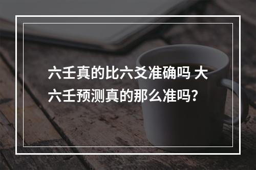 六壬真的比六爻准确吗 大六壬预测真的那么准吗？