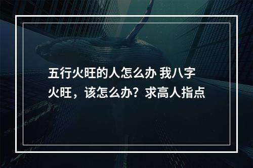 五行火旺的人怎么办 我八字火旺，该怎么办？求高人指点
