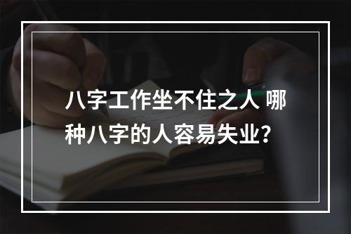 八字工作坐不住之人 哪种八字的人容易失业？