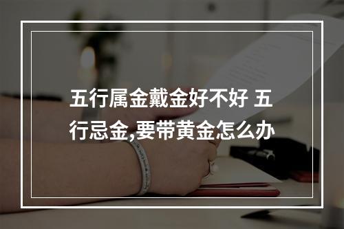 五行属金戴金好不好 五行忌金,要带黄金怎么办