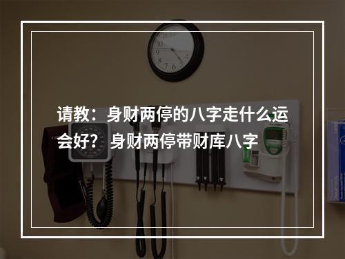 请教：身财两停的八字走什么运会好？ 身财两停带财库八字