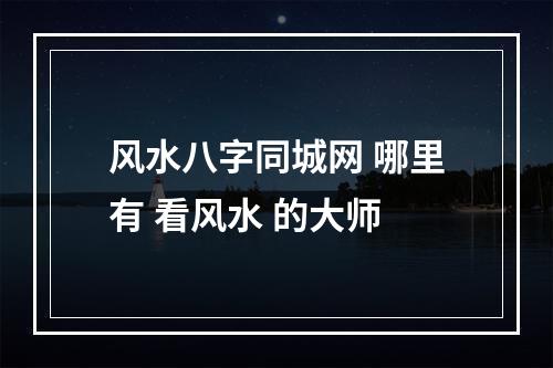 风水八字同城网 哪里有 看风水 的大师