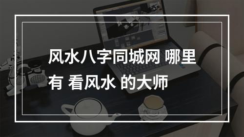 风水八字同城网 哪里有 看风水 的大师