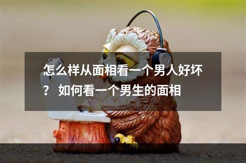 怎么样从面相看一个男人好坏？ 如何看一个男生的面相
