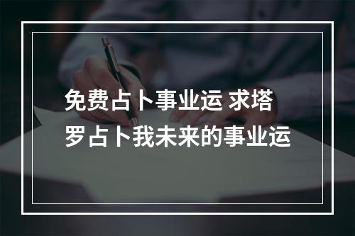 免费占卜事业运 求塔罗占卜我未来的事业运