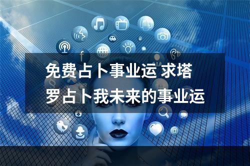 免费占卜事业运 求塔罗占卜我未来的事业运