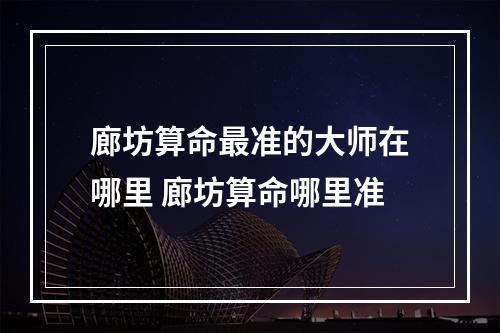 廊坊算命最准的大师在哪里 廊坊算命哪里准