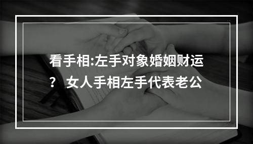 看手相:左手对象婚姻财运？ 女人手相左手代表老公