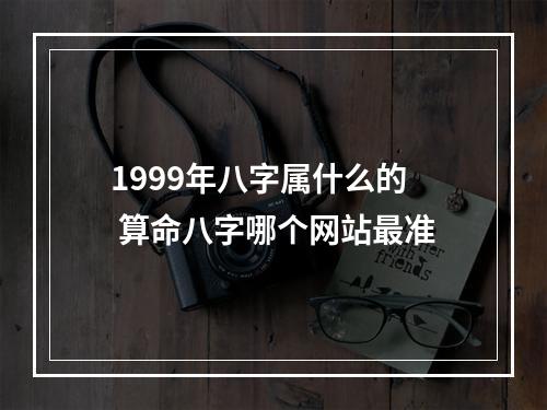 1999年八字属什么的 算命八字哪个网站最准