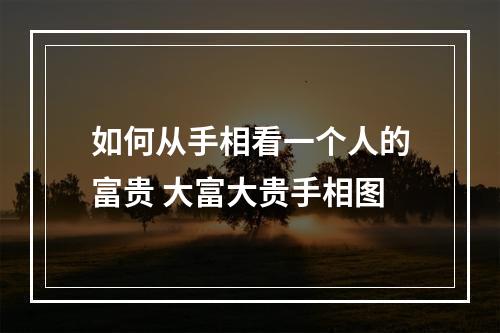 如何从手相看一个人的富贵 大富大贵手相图