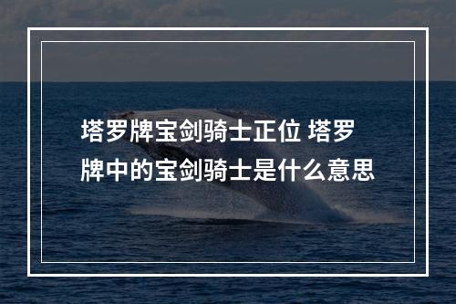 塔罗牌宝剑骑士正位 塔罗牌中的宝剑骑士是什么意思