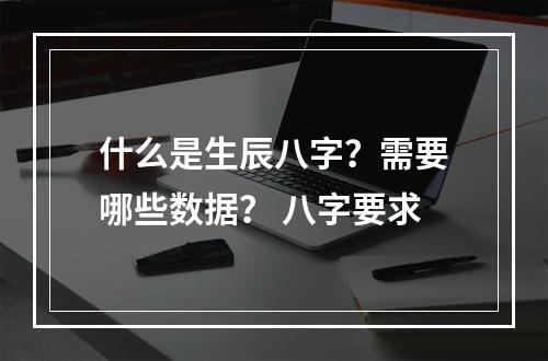 什么是生辰八字？需要哪些数据？ 八字要求