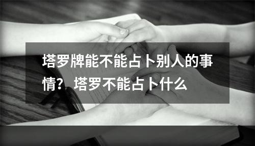 塔罗牌能不能占卜别人的事情？ 塔罗不能占卜什么