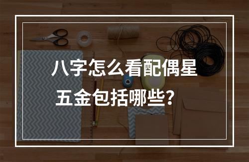 八字怎么看配偶星 五金包括哪些？