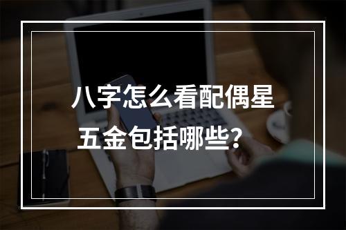 八字怎么看配偶星 五金包括哪些？