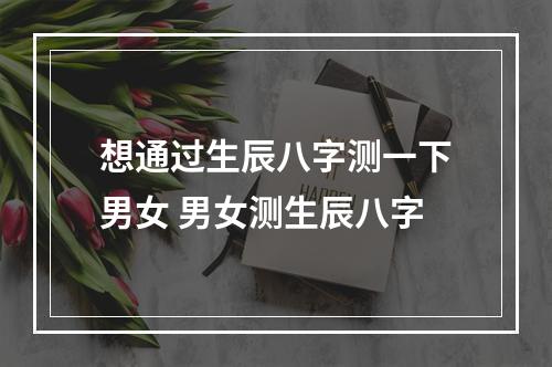 想通过生辰八字测一下男女 男女测生辰八字
