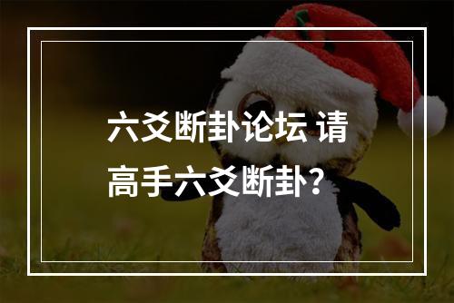 六爻断卦论坛 请高手六爻断卦？