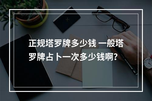 正规塔罗牌多少钱 一般塔罗牌占卜一次多少钱啊？