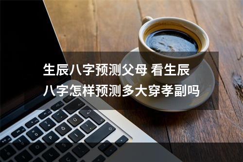 生辰八字预测父母 看生辰八字怎样预测多大穿孝副吗