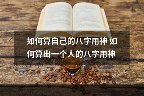 如何算自己的八字用神 如何算出一个人的八字用神