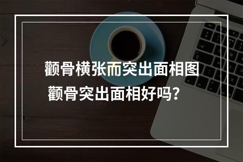 颧骨横张而突出面相图 颧骨突出面相好吗？