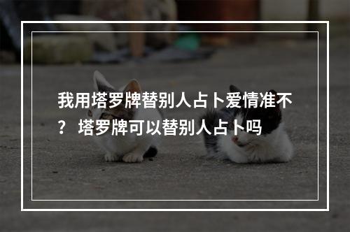 我用塔罗牌替别人占卜爱情准不？ 塔罗牌可以替别人占卜吗