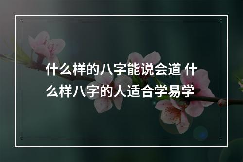 什么样的八字能说会道 什么样八字的人适合学易学