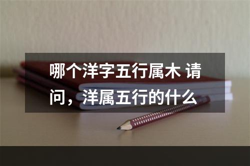 哪个洋字五行属木 请问，洋属五行的什么