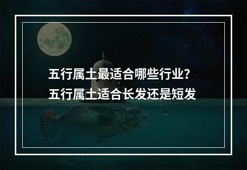 五行属土最适合哪些行业？ 五行属土适合长发还是短发