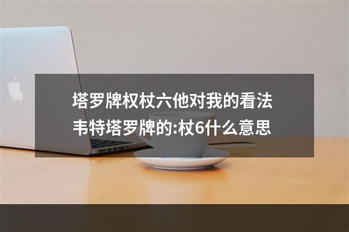 塔罗牌权杖六他对我的看法 韦特塔罗牌的:杖6什么意思