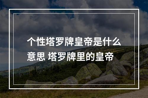 个性塔罗牌皇帝是什么意思 塔罗牌里的皇帝